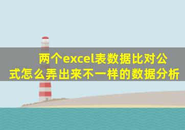 两个excel表数据比对公式怎么弄出来不一样的数据分析