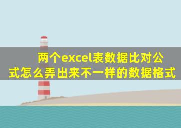 两个excel表数据比对公式怎么弄出来不一样的数据格式