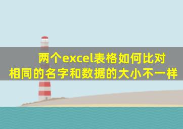 两个excel表格如何比对相同的名字和数据的大小不一样