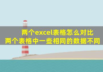 两个excel表格怎么对比两个表格中一些相同的数据不同