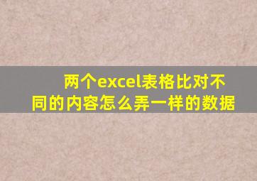 两个excel表格比对不同的内容怎么弄一样的数据