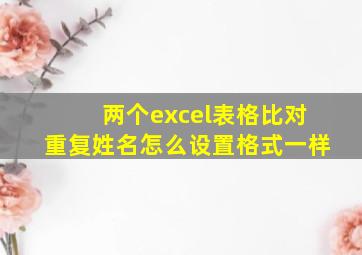 两个excel表格比对重复姓名怎么设置格式一样