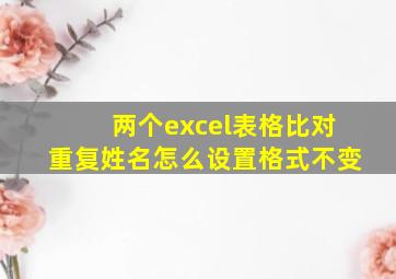 两个excel表格比对重复姓名怎么设置格式不变