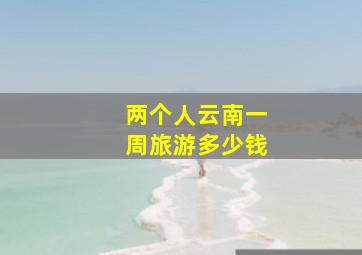 两个人云南一周旅游多少钱