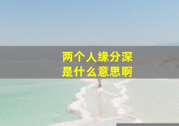 两个人缘分深是什么意思啊