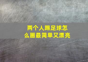 两个人踢足球怎么画最简单又漂亮