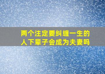 两个注定要纠缠一生的人下辈子会成为夫妻吗