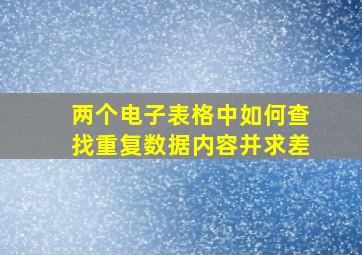 两个电子表格中如何查找重复数据内容并求差