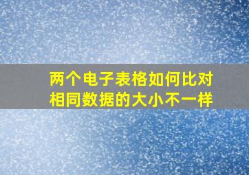 两个电子表格如何比对相同数据的大小不一样