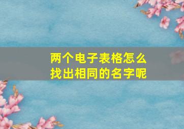 两个电子表格怎么找出相同的名字呢