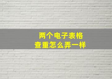 两个电子表格查重怎么弄一样