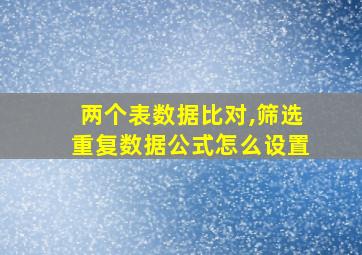 两个表数据比对,筛选重复数据公式怎么设置