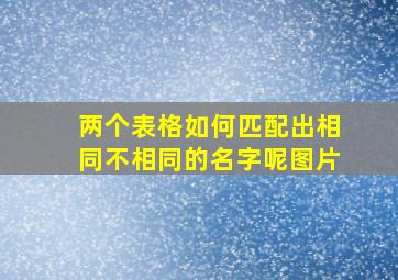 两个表格如何匹配出相同不相同的名字呢图片