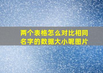 两个表格怎么对比相同名字的数据大小呢图片