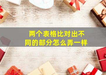 两个表格比对出不同的部分怎么弄一样