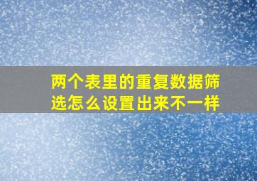 两个表里的重复数据筛选怎么设置出来不一样