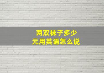 两双袜子多少元用英语怎么说