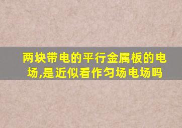 两块带电的平行金属板的电场,是近似看作匀场电场吗