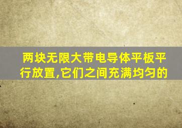 两块无限大带电导体平板平行放置,它们之间充满均匀的