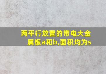 两平行放置的带电大金属板a和b,面积均为s