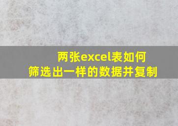 两张excel表如何筛选出一样的数据并复制