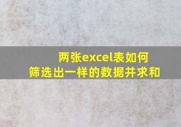 两张excel表如何筛选出一样的数据并求和