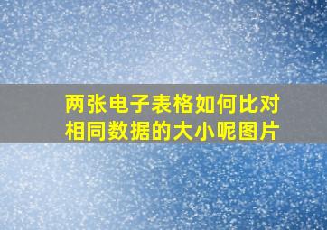 两张电子表格如何比对相同数据的大小呢图片