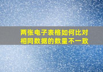 两张电子表格如何比对相同数据的数量不一致