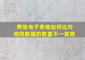 两张电子表格如何比对相同数据的数量不一致呢