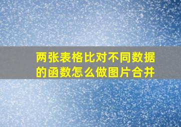 两张表格比对不同数据的函数怎么做图片合并