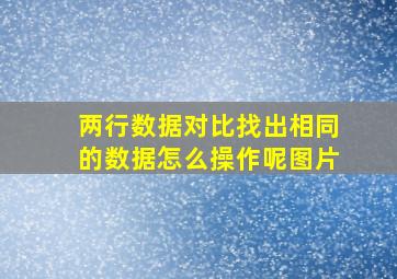 两行数据对比找出相同的数据怎么操作呢图片