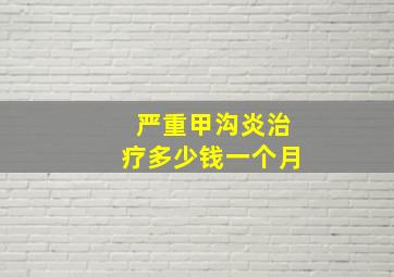 严重甲沟炎治疗多少钱一个月