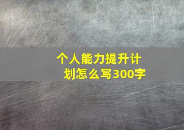 个人能力提升计划怎么写300字