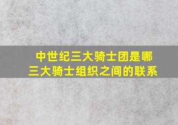 中世纪三大骑士团是哪三大骑士组织之间的联系