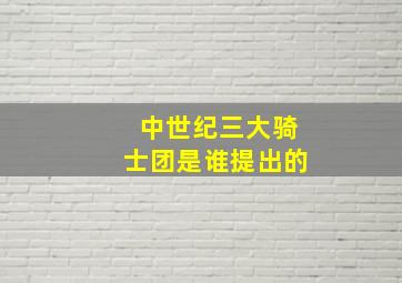 中世纪三大骑士团是谁提出的