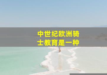 中世纪欧洲骑士教育是一种