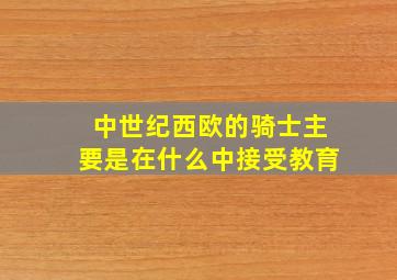 中世纪西欧的骑士主要是在什么中接受教育