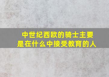 中世纪西欧的骑士主要是在什么中接受教育的人