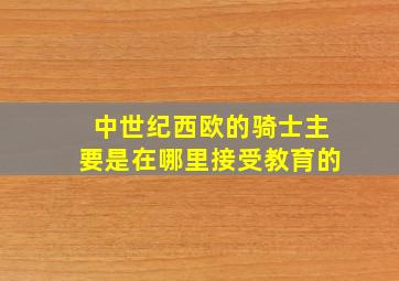 中世纪西欧的骑士主要是在哪里接受教育的