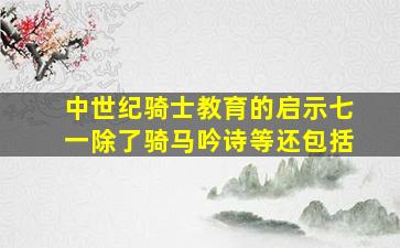 中世纪骑士教育的启示七一除了骑马吟诗等还包括