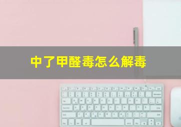 中了甲醛毒怎么解毒