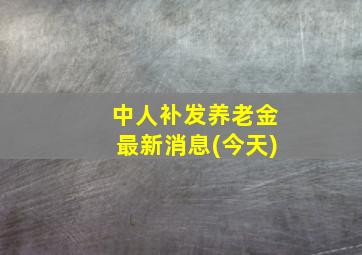 中人补发养老金最新消息(今天)