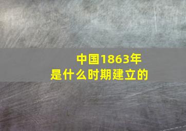 中国1863年是什么时期建立的