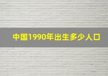 中国1990年出生多少人口