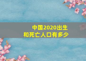 中国2020出生和死亡人口有多少