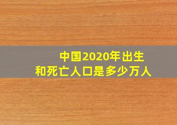 中国2020年出生和死亡人口是多少万人