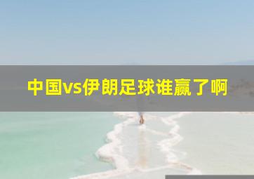 中国vs伊朗足球谁赢了啊