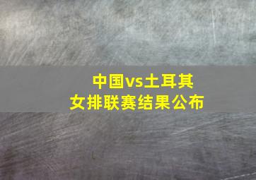 中国vs土耳其女排联赛结果公布