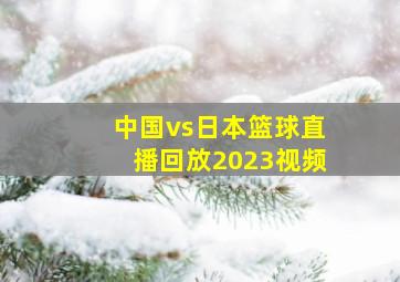 中国vs日本篮球直播回放2023视频