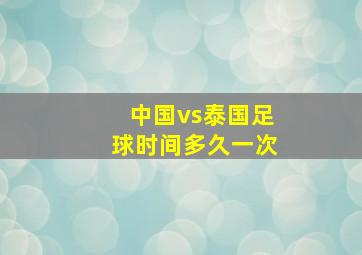 中国vs泰国足球时间多久一次